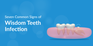 Seven Common Signs of Wisdom Teeth Infection